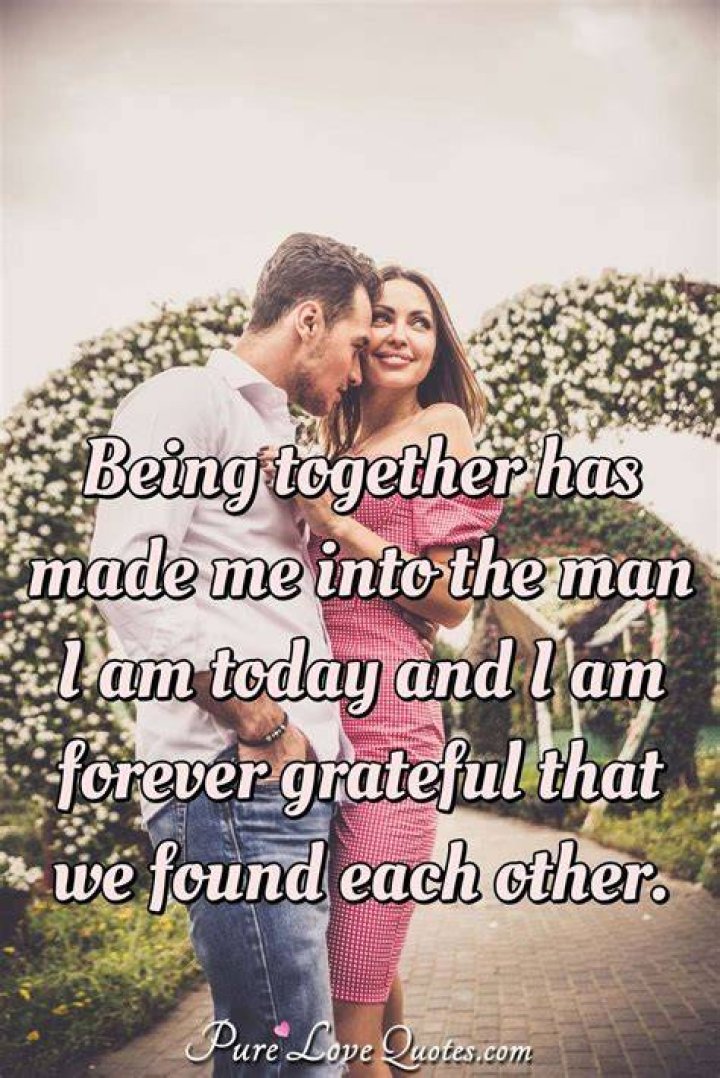 Being together has made me into the man I am today and I am forever
